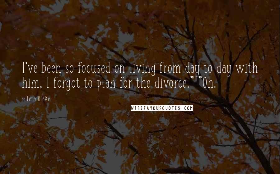 Leta Blake Quotes: I've been so focused on living from day to day with him, I forgot to plan for the divorce." "Oh.