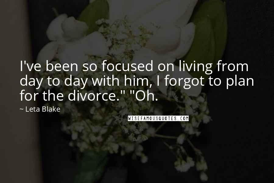 Leta Blake Quotes: I've been so focused on living from day to day with him, I forgot to plan for the divorce." "Oh.