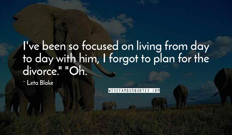 Leta Blake Quotes: I've been so focused on living from day to day with him, I forgot to plan for the divorce." "Oh.