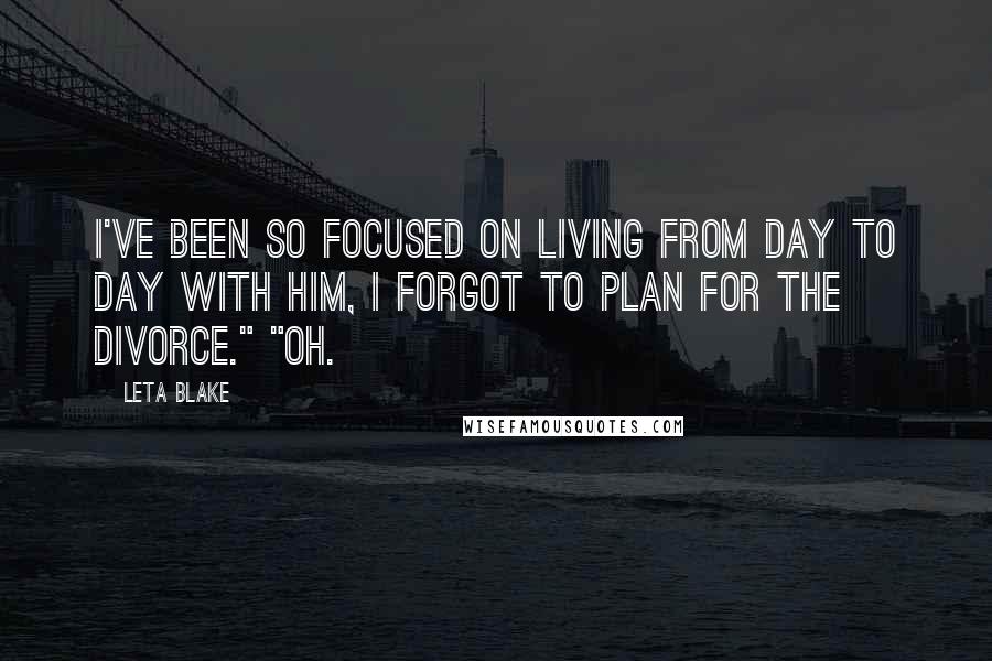 Leta Blake Quotes: I've been so focused on living from day to day with him, I forgot to plan for the divorce." "Oh.