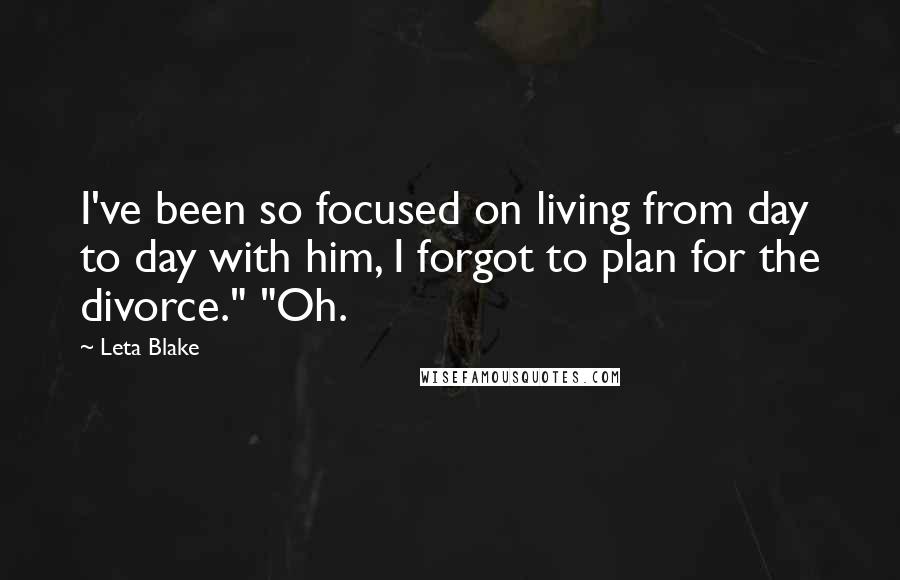 Leta Blake Quotes: I've been so focused on living from day to day with him, I forgot to plan for the divorce." "Oh.