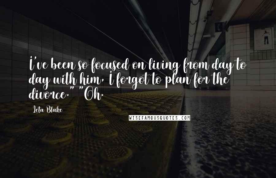 Leta Blake Quotes: I've been so focused on living from day to day with him, I forgot to plan for the divorce." "Oh.