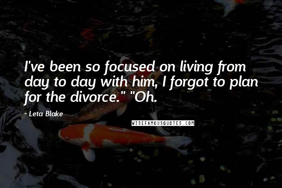 Leta Blake Quotes: I've been so focused on living from day to day with him, I forgot to plan for the divorce." "Oh.