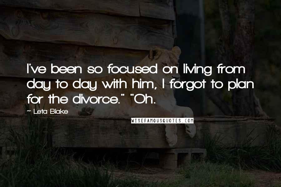 Leta Blake Quotes: I've been so focused on living from day to day with him, I forgot to plan for the divorce." "Oh.