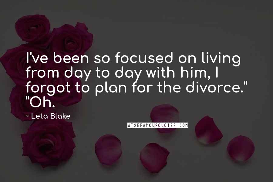 Leta Blake Quotes: I've been so focused on living from day to day with him, I forgot to plan for the divorce." "Oh.
