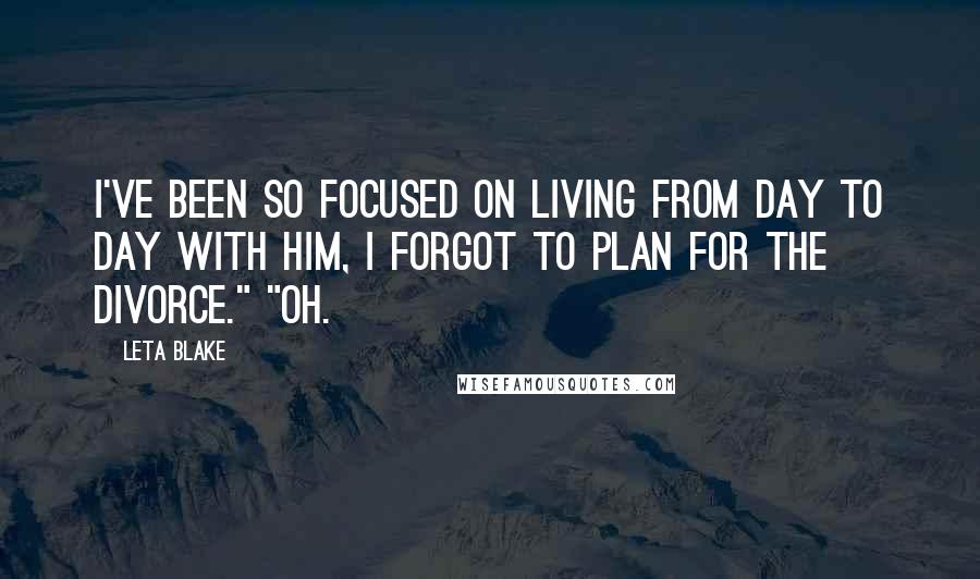 Leta Blake Quotes: I've been so focused on living from day to day with him, I forgot to plan for the divorce." "Oh.