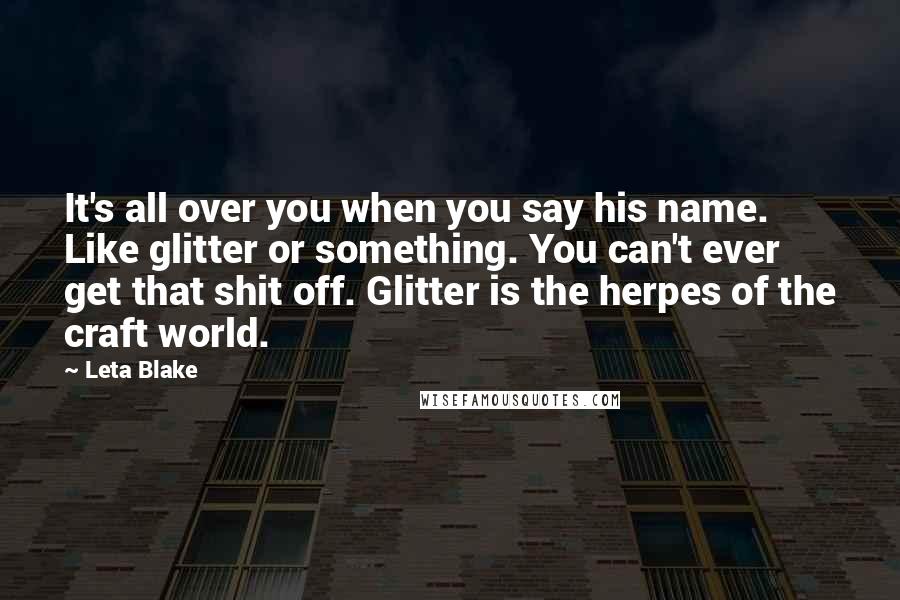 Leta Blake Quotes: It's all over you when you say his name. Like glitter or something. You can't ever get that shit off. Glitter is the herpes of the craft world.