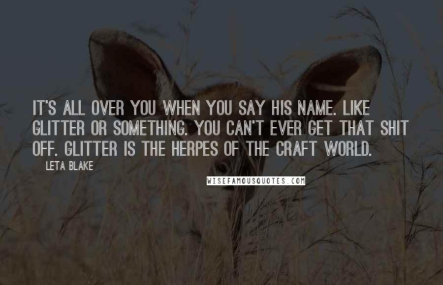 Leta Blake Quotes: It's all over you when you say his name. Like glitter or something. You can't ever get that shit off. Glitter is the herpes of the craft world.