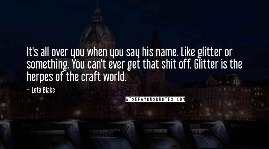 Leta Blake Quotes: It's all over you when you say his name. Like glitter or something. You can't ever get that shit off. Glitter is the herpes of the craft world.