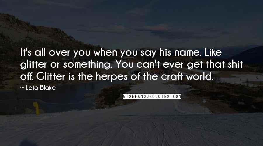 Leta Blake Quotes: It's all over you when you say his name. Like glitter or something. You can't ever get that shit off. Glitter is the herpes of the craft world.