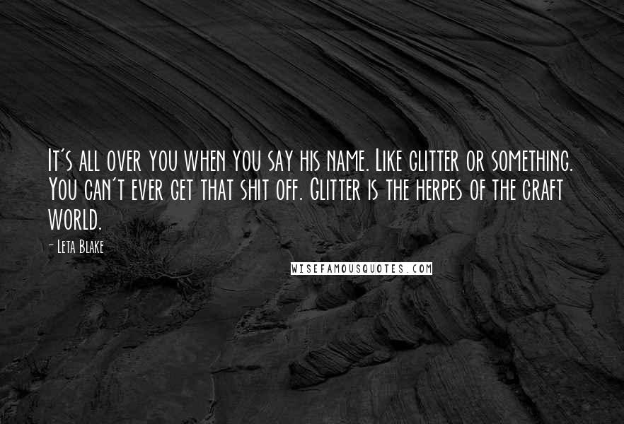 Leta Blake Quotes: It's all over you when you say his name. Like glitter or something. You can't ever get that shit off. Glitter is the herpes of the craft world.