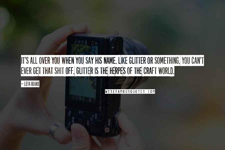 Leta Blake Quotes: It's all over you when you say his name. Like glitter or something. You can't ever get that shit off. Glitter is the herpes of the craft world.