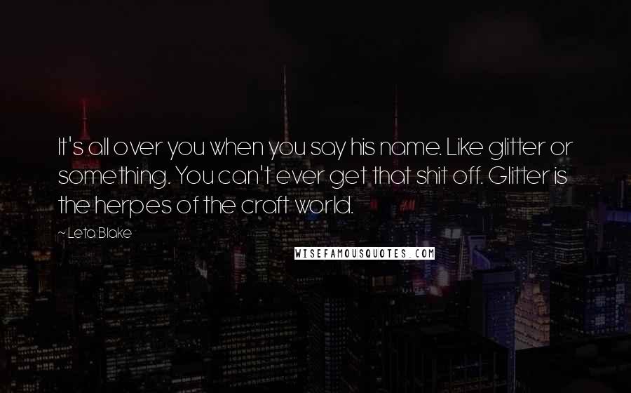 Leta Blake Quotes: It's all over you when you say his name. Like glitter or something. You can't ever get that shit off. Glitter is the herpes of the craft world.