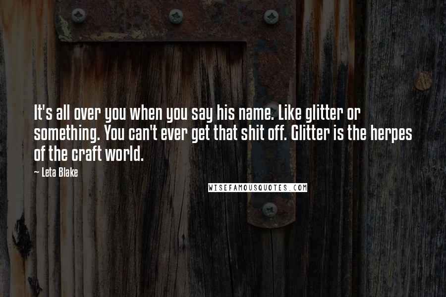 Leta Blake Quotes: It's all over you when you say his name. Like glitter or something. You can't ever get that shit off. Glitter is the herpes of the craft world.