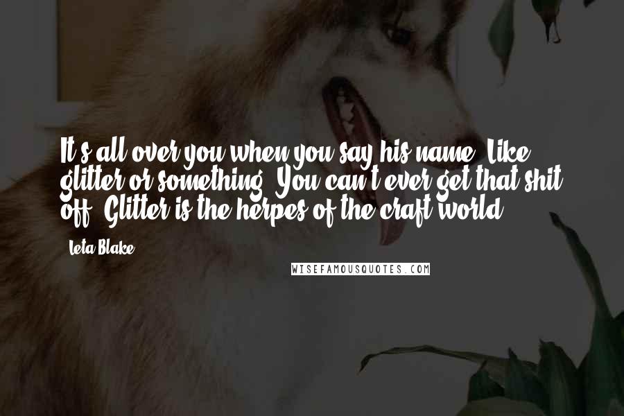 Leta Blake Quotes: It's all over you when you say his name. Like glitter or something. You can't ever get that shit off. Glitter is the herpes of the craft world.