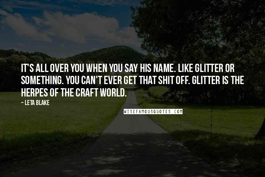 Leta Blake Quotes: It's all over you when you say his name. Like glitter or something. You can't ever get that shit off. Glitter is the herpes of the craft world.