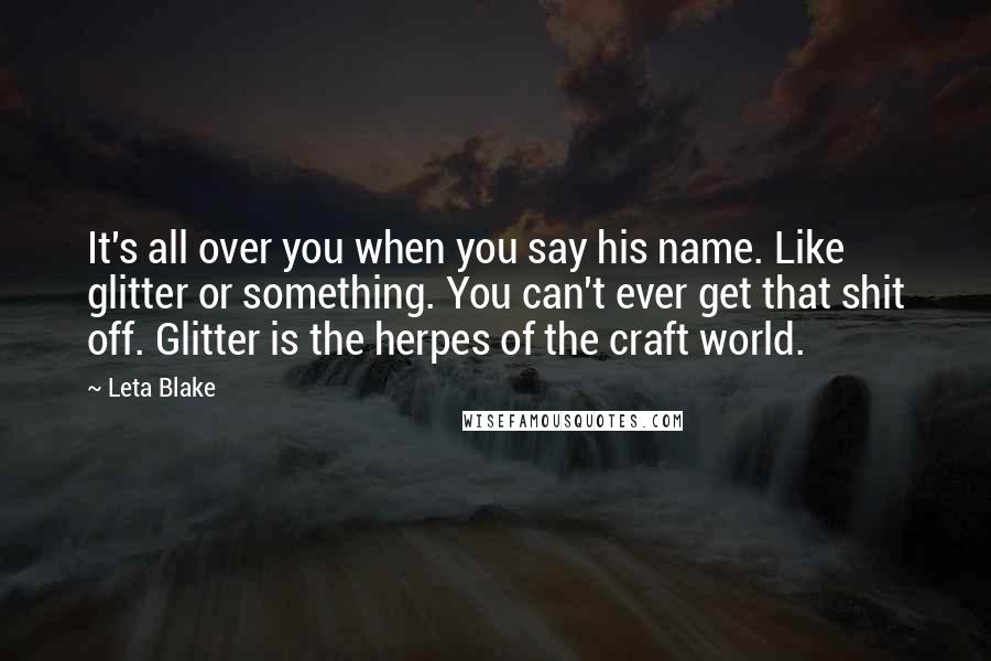 Leta Blake Quotes: It's all over you when you say his name. Like glitter or something. You can't ever get that shit off. Glitter is the herpes of the craft world.