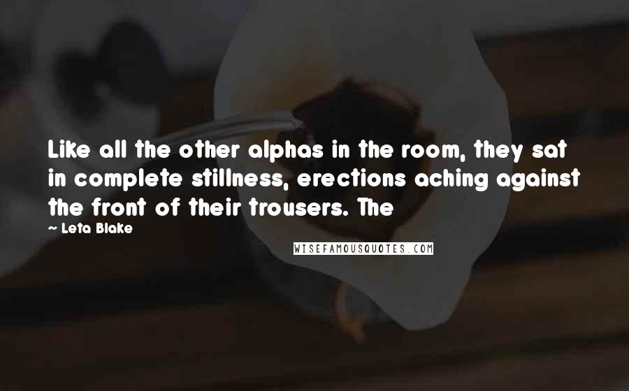 Leta Blake Quotes: Like all the other alphas in the room, they sat in complete stillness, erections aching against the front of their trousers. The