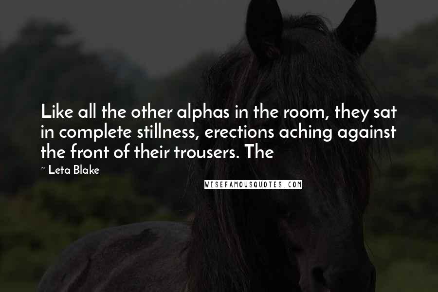 Leta Blake Quotes: Like all the other alphas in the room, they sat in complete stillness, erections aching against the front of their trousers. The