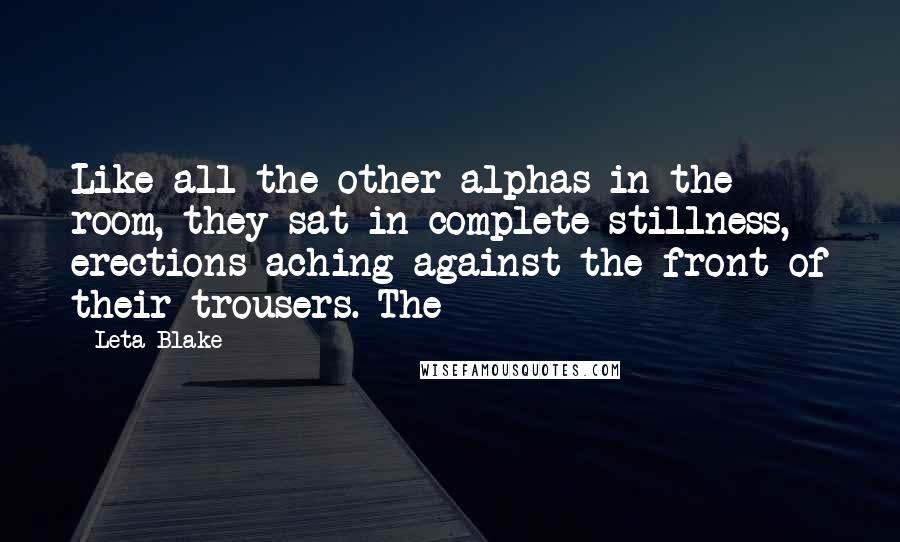 Leta Blake Quotes: Like all the other alphas in the room, they sat in complete stillness, erections aching against the front of their trousers. The