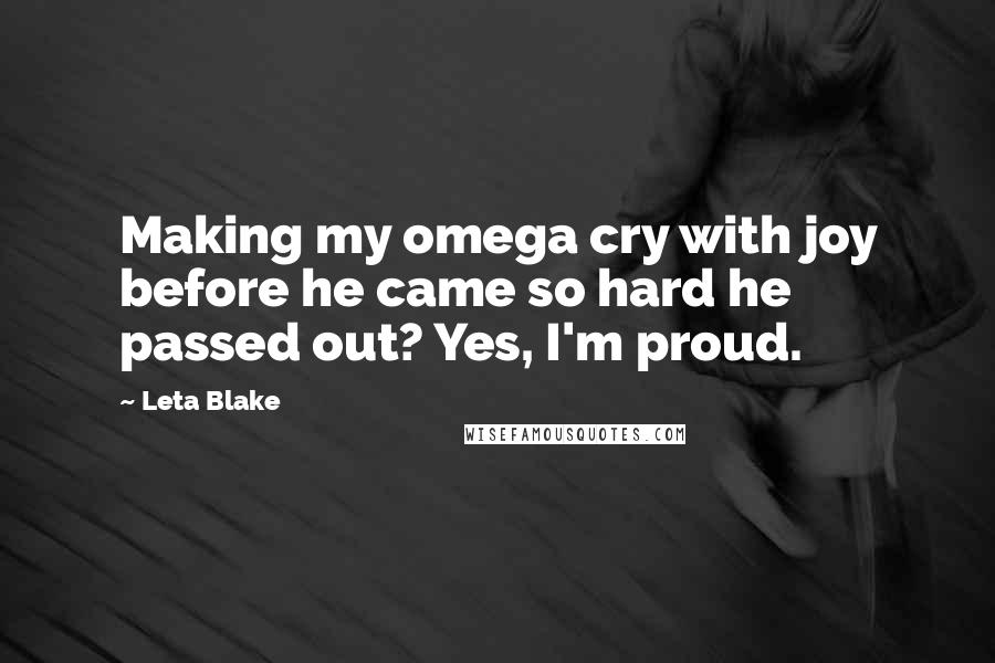 Leta Blake Quotes: Making my omega cry with joy before he came so hard he passed out? Yes, I'm proud.