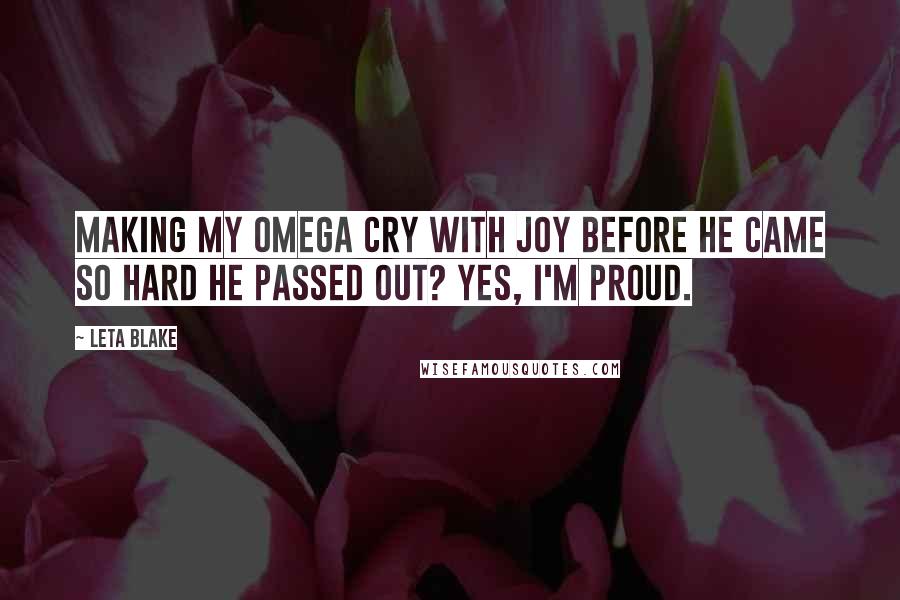 Leta Blake Quotes: Making my omega cry with joy before he came so hard he passed out? Yes, I'm proud.