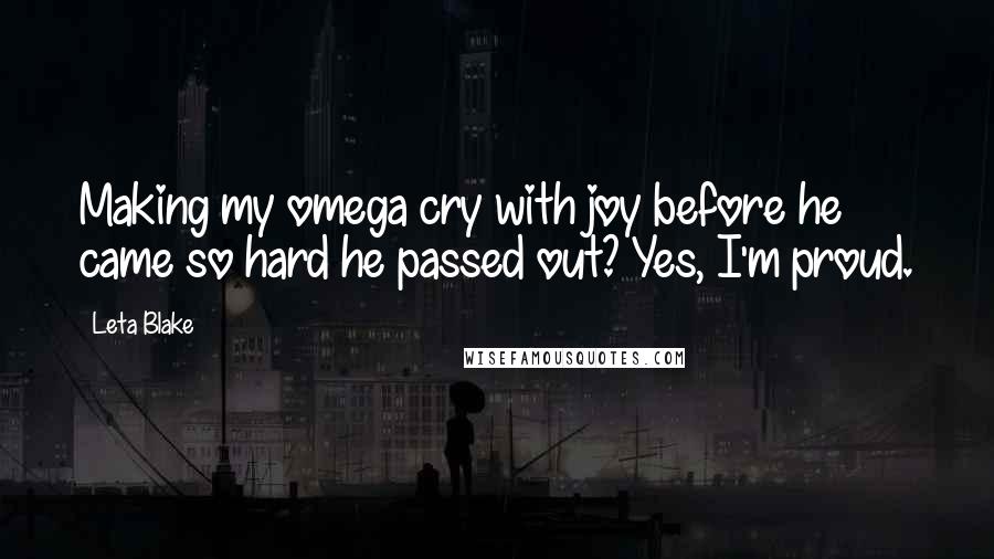 Leta Blake Quotes: Making my omega cry with joy before he came so hard he passed out? Yes, I'm proud.