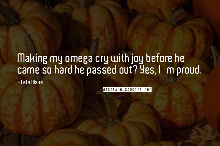 Leta Blake Quotes: Making my omega cry with joy before he came so hard he passed out? Yes, I'm proud.