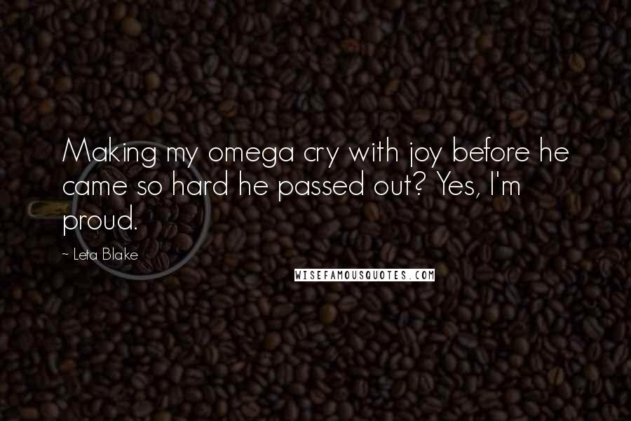Leta Blake Quotes: Making my omega cry with joy before he came so hard he passed out? Yes, I'm proud.