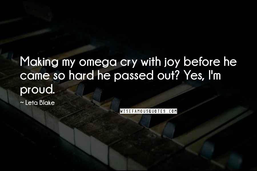 Leta Blake Quotes: Making my omega cry with joy before he came so hard he passed out? Yes, I'm proud.