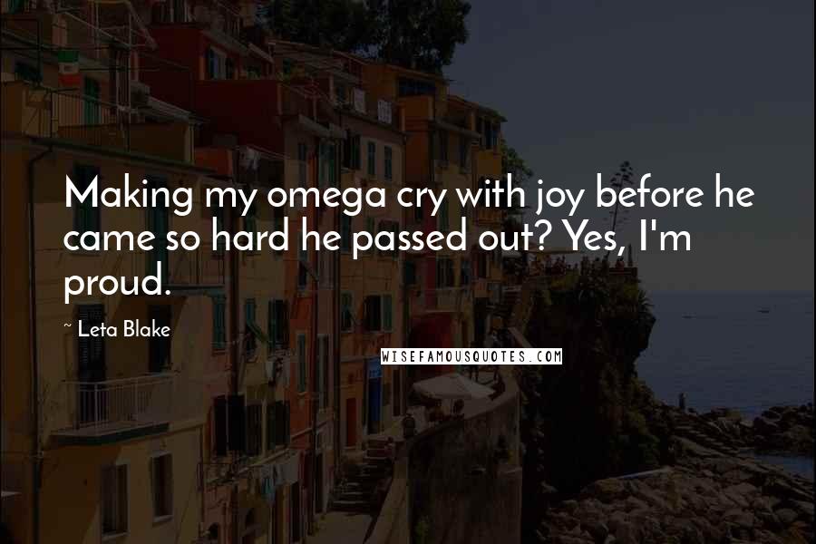 Leta Blake Quotes: Making my omega cry with joy before he came so hard he passed out? Yes, I'm proud.