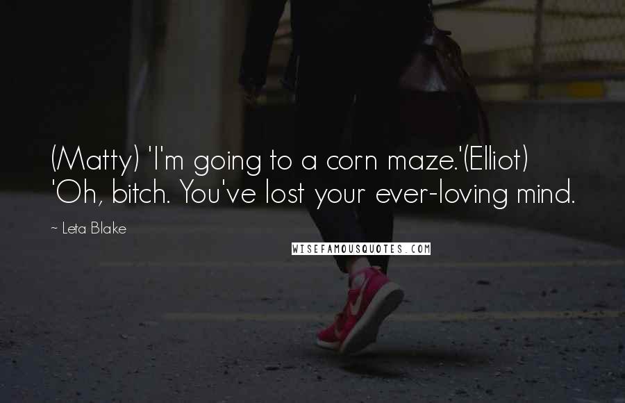 Leta Blake Quotes: (Matty) 'I'm going to a corn maze.'(Elliot) 'Oh, bitch. You've lost your ever-loving mind.