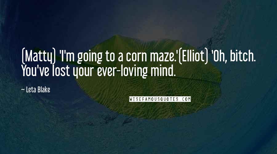 Leta Blake Quotes: (Matty) 'I'm going to a corn maze.'(Elliot) 'Oh, bitch. You've lost your ever-loving mind.