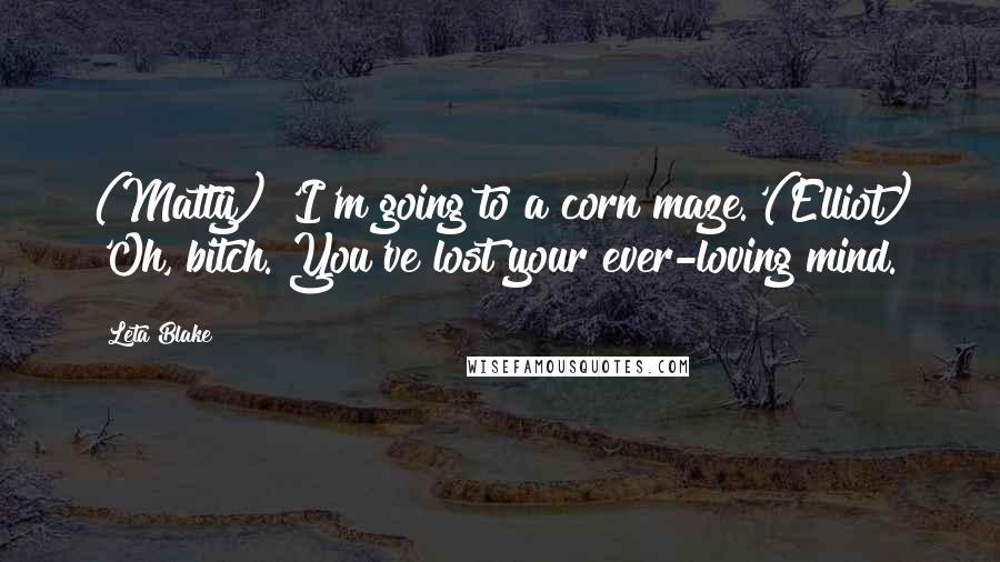 Leta Blake Quotes: (Matty) 'I'm going to a corn maze.'(Elliot) 'Oh, bitch. You've lost your ever-loving mind.