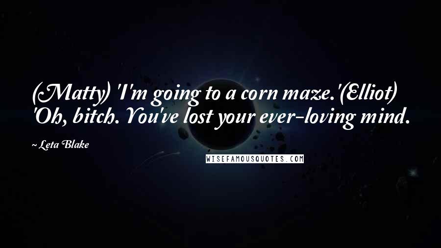 Leta Blake Quotes: (Matty) 'I'm going to a corn maze.'(Elliot) 'Oh, bitch. You've lost your ever-loving mind.