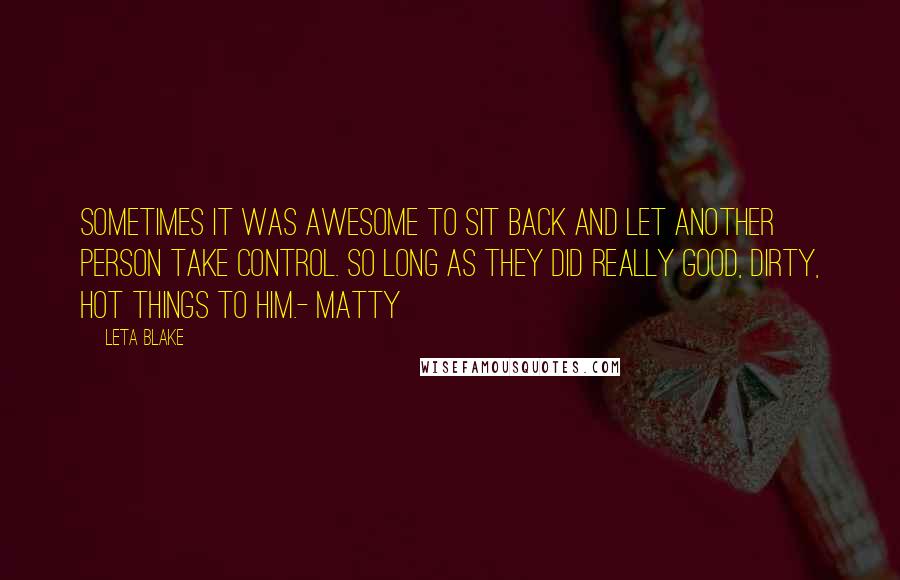 Leta Blake Quotes: Sometimes it was awesome to sit back and let another person take control. So long as they did really good, dirty, hot things to him.- Matty