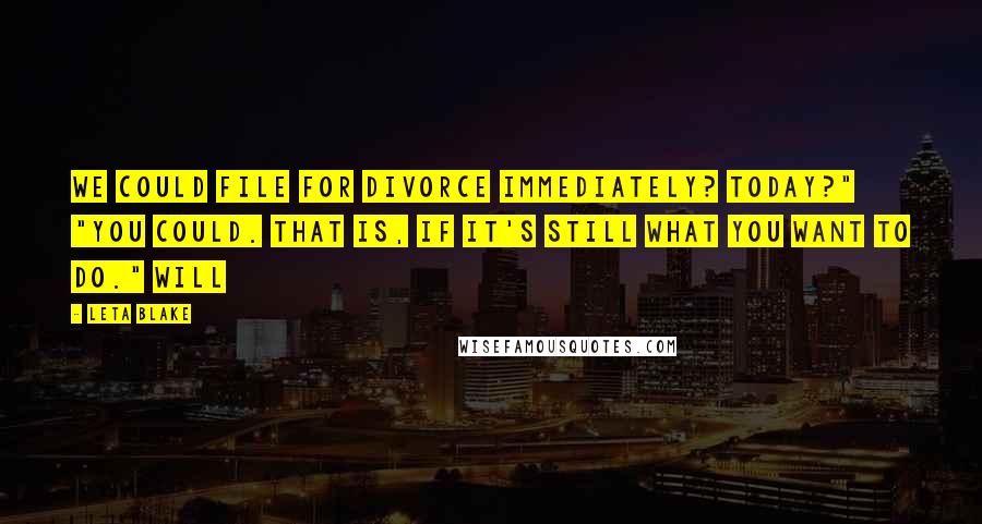 Leta Blake Quotes: We could file for divorce immediately? Today?" "You could. That is, if it's still what you want to do." Will