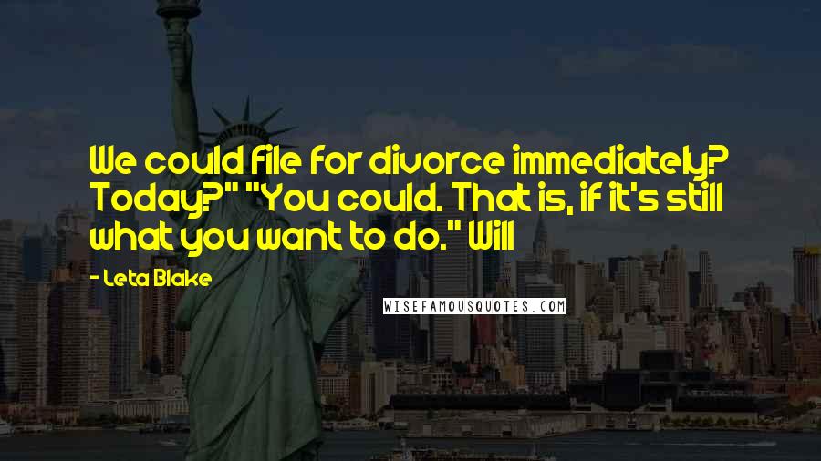 Leta Blake Quotes: We could file for divorce immediately? Today?" "You could. That is, if it's still what you want to do." Will