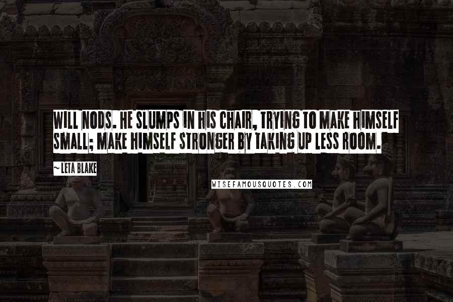 Leta Blake Quotes: Will nods. He slumps in his chair, trying to make himself small; make himself stronger by taking up less room.