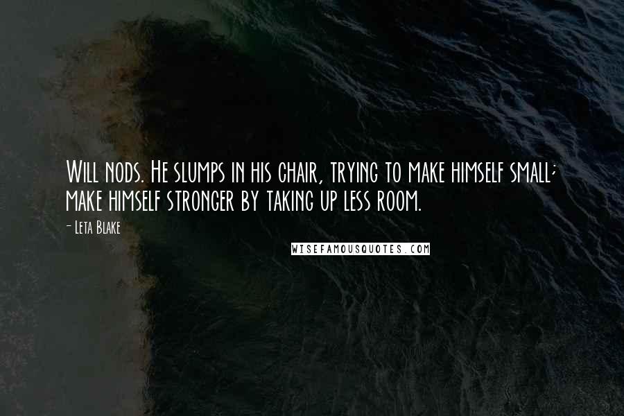 Leta Blake Quotes: Will nods. He slumps in his chair, trying to make himself small; make himself stronger by taking up less room.