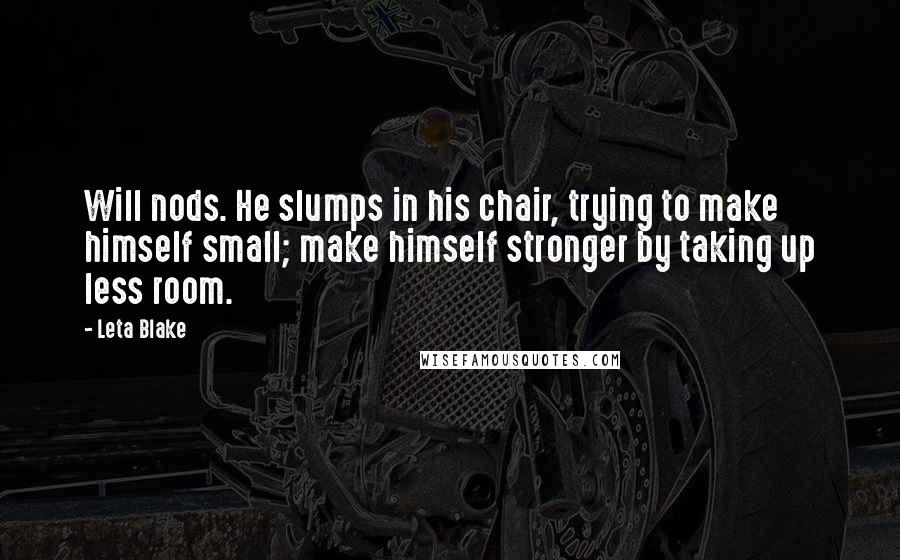 Leta Blake Quotes: Will nods. He slumps in his chair, trying to make himself small; make himself stronger by taking up less room.