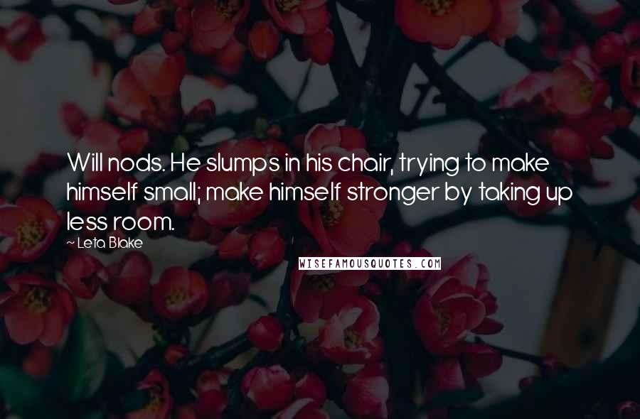 Leta Blake Quotes: Will nods. He slumps in his chair, trying to make himself small; make himself stronger by taking up less room.