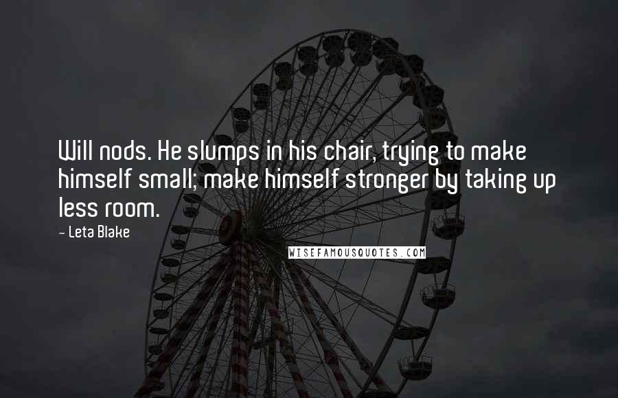 Leta Blake Quotes: Will nods. He slumps in his chair, trying to make himself small; make himself stronger by taking up less room.