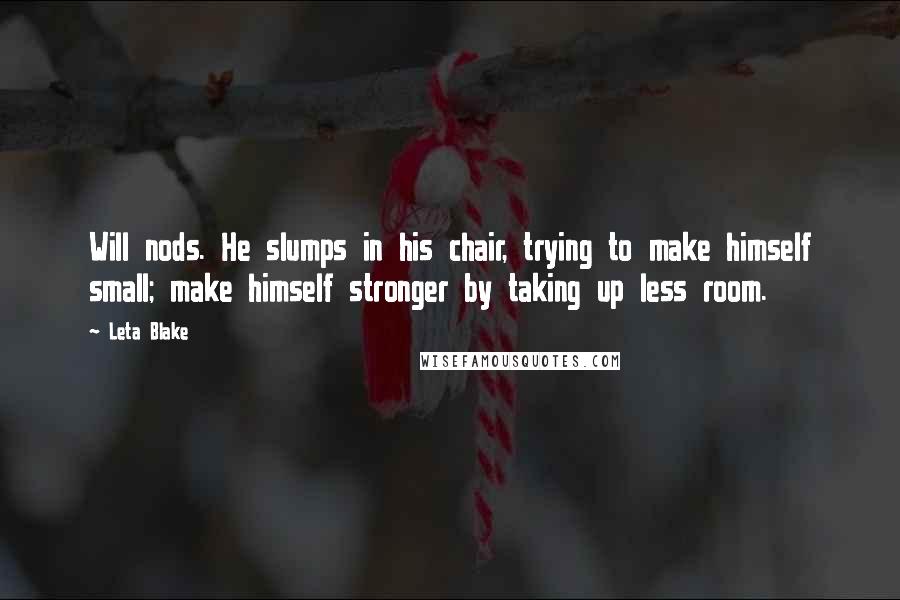 Leta Blake Quotes: Will nods. He slumps in his chair, trying to make himself small; make himself stronger by taking up less room.