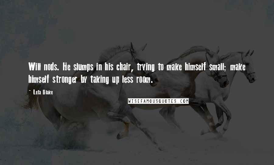 Leta Blake Quotes: Will nods. He slumps in his chair, trying to make himself small; make himself stronger by taking up less room.