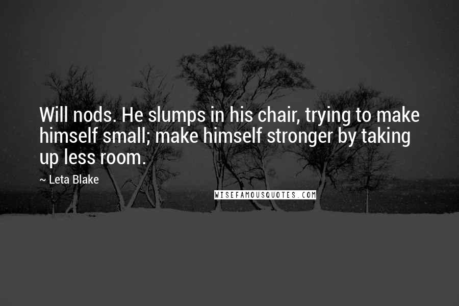 Leta Blake Quotes: Will nods. He slumps in his chair, trying to make himself small; make himself stronger by taking up less room.