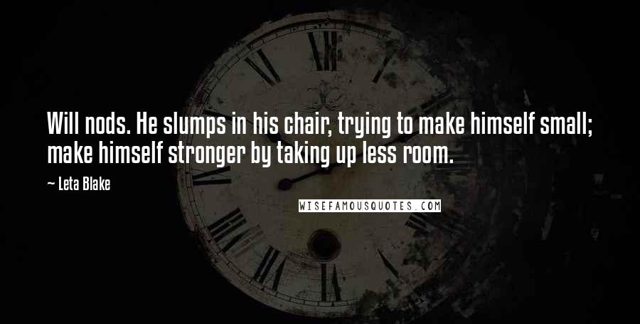 Leta Blake Quotes: Will nods. He slumps in his chair, trying to make himself small; make himself stronger by taking up less room.