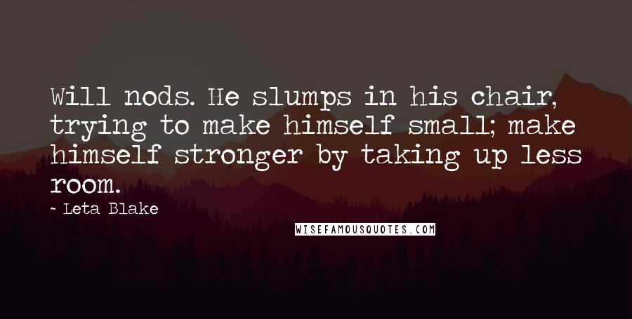 Leta Blake Quotes: Will nods. He slumps in his chair, trying to make himself small; make himself stronger by taking up less room.