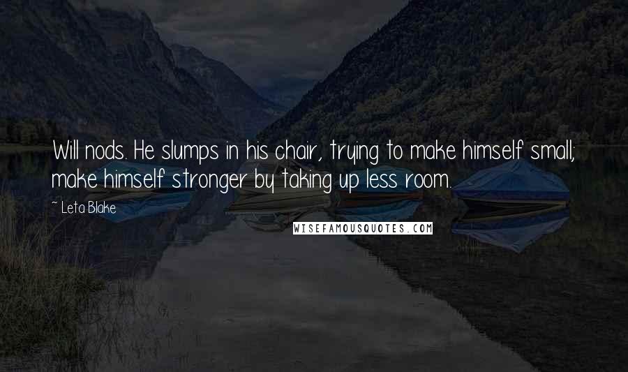 Leta Blake Quotes: Will nods. He slumps in his chair, trying to make himself small; make himself stronger by taking up less room.