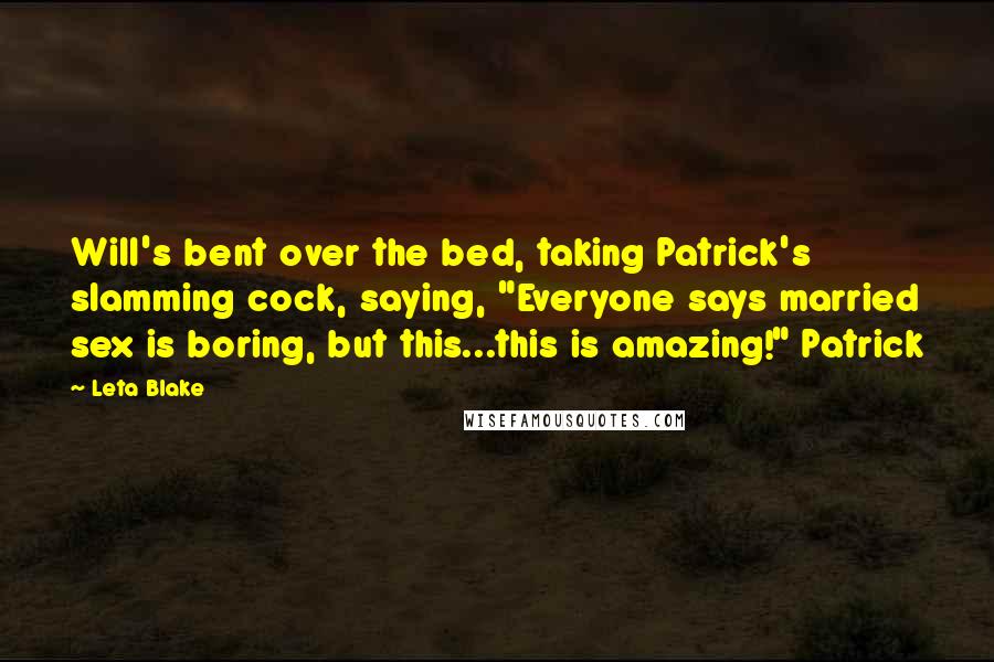 Leta Blake Quotes: Will's bent over the bed, taking Patrick's slamming cock, saying, "Everyone says married sex is boring, but this...this is amazing!" Patrick